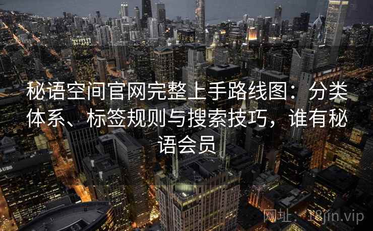 秘语空间官网完整上手路线图:分类体系、标签规则与搜索技巧,谁有秘语会员 秘语空间官网完整上手路线图:分类体系、标签规则与搜索技巧,谁有秘语会员