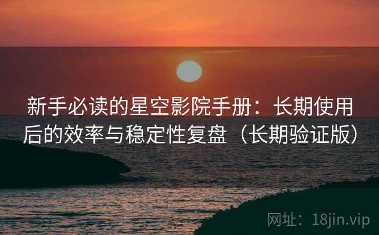 新手必读的星空影院手册:长期使用后的效率与稳定性复盘(长期验证版) 新手必读的星空影院手册:长期使用后的效率与稳定性复盘(长期验证版)