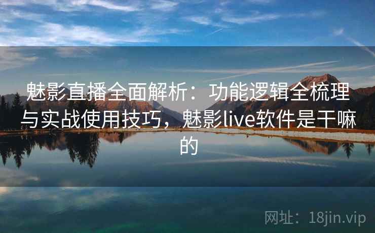 魅影直播全面解析:功能逻辑全梳理与实战使用技巧,魅影live软件是干嘛的 魅影直播全面解析:功能逻辑全梳理与实战使用技巧,魅影live软件是干嘛的