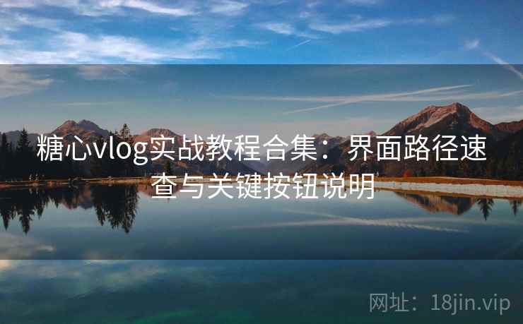 糖心vlog实战教程合集:界面路径速查与关键按钮说明 糖心vlog实战教程合集:界面路径速查与关键按钮说明