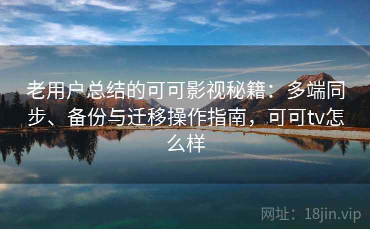 老用户总结的可可影视秘籍:多端同步、备份与迁移操作指南,可可tv怎么样 老用户总结的可可影视秘籍:多端同步、备份与迁移操作指南,可可tv怎么样