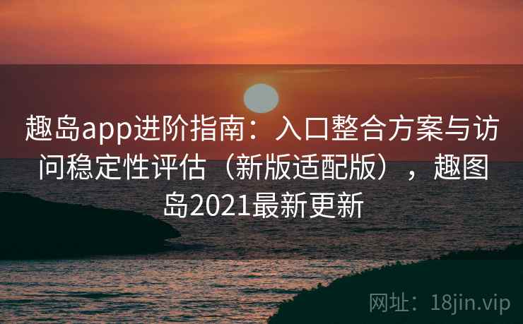 趣岛app进阶指南:入口整合方案与访问稳定性评估(新版适配版),趣图岛2021最新更新 趣岛app进阶指南:入口整合方案与访问稳定性评估(新版适配版),趣图岛2021最新更新