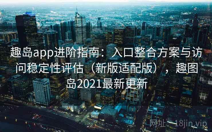 趣岛app进阶指南:入口整合方案与访问稳定性评估(新版适配版),趣图岛2021最新更新 趣岛app进阶指南:入口整合方案与访问稳定性评估(新版适配版),趣图岛2021最新更新