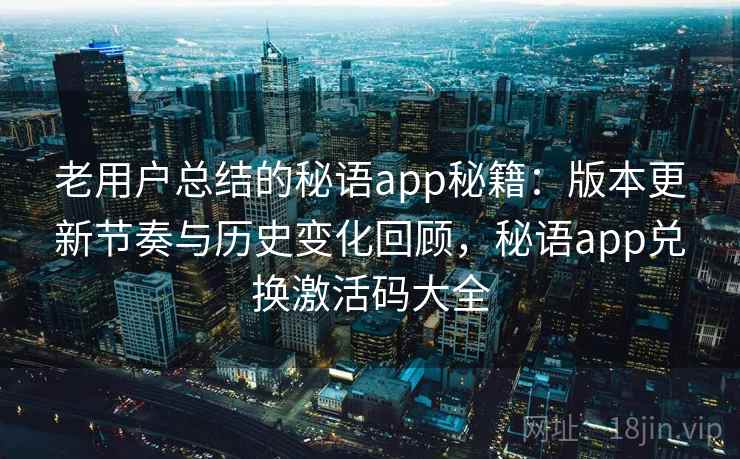 老用户总结的秘语app秘籍:版本更新节奏与历史变化回顾,秘语app兑换激活码大全 老用户总结的秘语app秘籍:版本更新节奏与历史变化回顾,秘语app兑换激活码大全