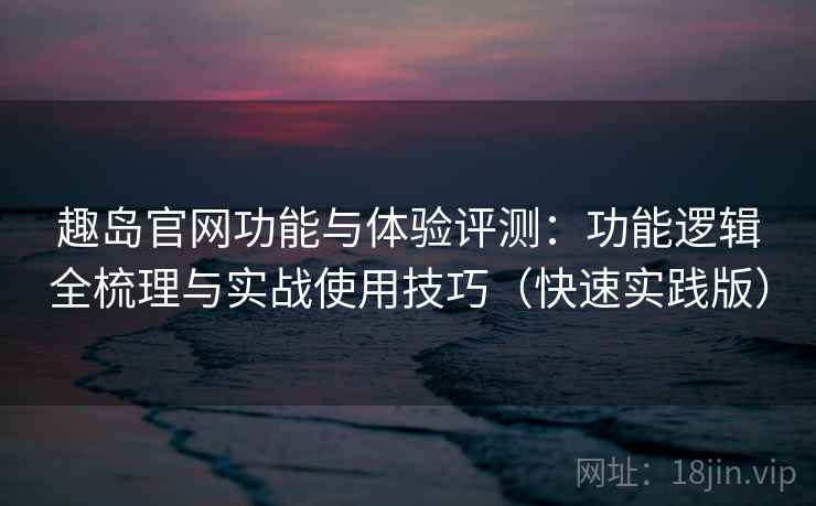 趣岛官网功能与体验评测:功能逻辑全梳理与实战使用技巧(快速实践版) 趣岛官网功能与体验评测:功能逻辑全梳理与实战使用技巧(快速实践版)