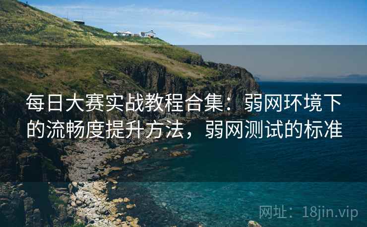 每日大赛实战教程合集:弱网环境下的流畅度提升方法,弱网测试的标准 每日大赛实战教程合集:弱网环境下的流畅度提升方法,弱网测试的标准