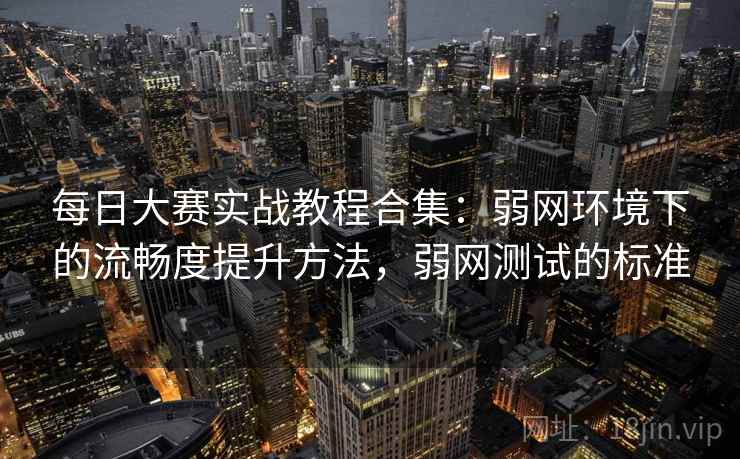 每日大赛实战教程合集:弱网环境下的流畅度提升方法,弱网测试的标准 每日大赛实战教程合集:弱网环境下的流畅度提升方法,弱网测试的标准