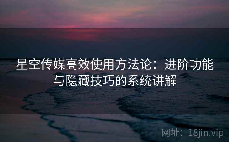 星空传媒高效使用方法论:进阶功能与隐藏技巧的系统讲解 星空传媒高效使用方法论:进阶功能与隐藏技巧的系统讲解