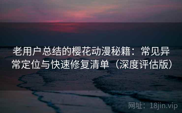 老用户总结的樱花动漫秘籍:常见异常定位与快速修复清单(深度评估版) 老用户总结的樱花动漫秘籍:常见异常定位与快速修复清单(深度评估版)