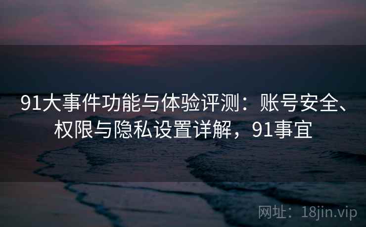 91大事件功能与体验评测:账号安全、权限与隐私设置详解,91事宜 91大事件功能与体验评测:账号安全、权限与隐私设置详解,91事宜