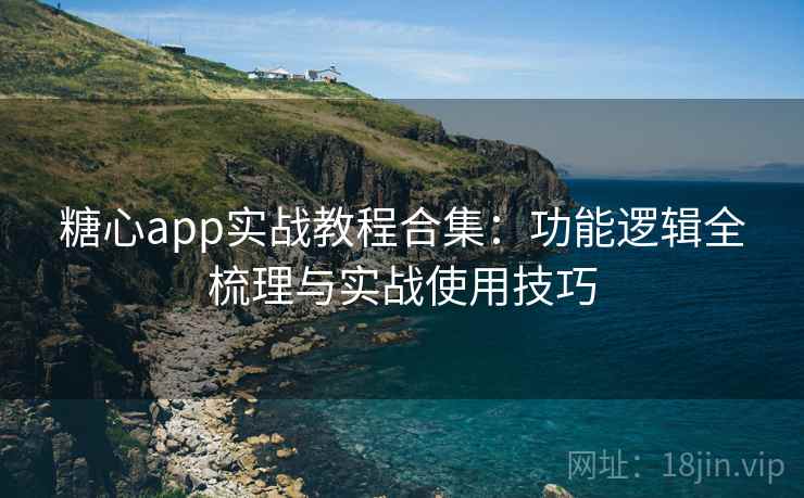 糖心app实战教程合集:功能逻辑全梳理与实战使用技巧 糖心app实战教程合集:功能逻辑全梳理与实战使用技巧