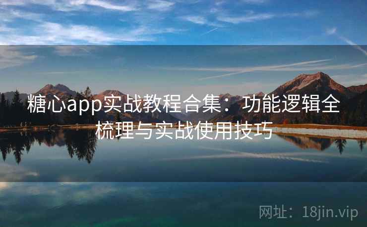 糖心app实战教程合集:功能逻辑全梳理与实战使用技巧 糖心app实战教程合集:功能逻辑全梳理与实战使用技巧