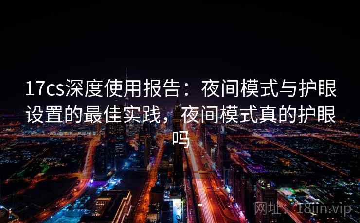 17cs深度使用报告:夜间模式与护眼设置的最佳实践,夜间模式真的护眼吗 17cs深度使用报告:夜间模式与护眼设置的最佳实践,夜间模式真的护眼吗