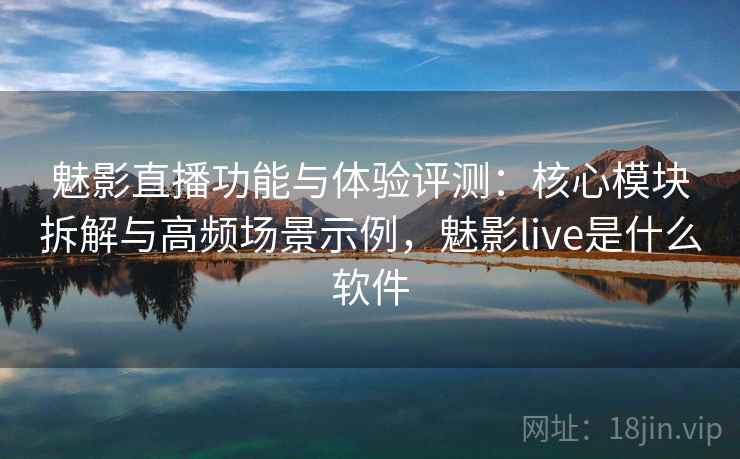 魅影直播功能与体验评测:核心模块拆解与高频场景示例,魅影live是什么软件 魅影直播功能与体验评测:核心模块拆解与高频场景示例,魅影live是什么软件