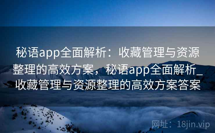 秘语app全面解析：收藏管理与资源整理的高效方案，秘语app全面解析_收藏管理与资源整理的高效方案答案