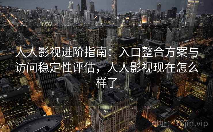 人人影视进阶指南：入口整合方案与访问稳定性评估，人人影视现在怎么样了