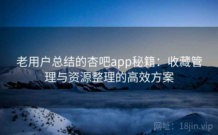 老用户总结的杏吧app秘籍：收藏管理与资源整理的高效方案