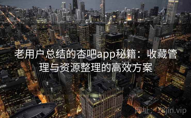 老用户总结的杏吧app秘籍：收藏管理与资源整理的高效方案