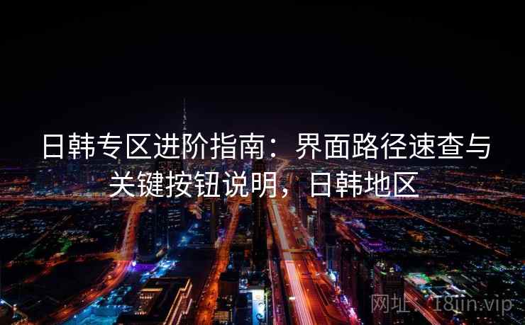 日韩专区进阶指南：界面路径速查与关键按钮说明，日韩地区