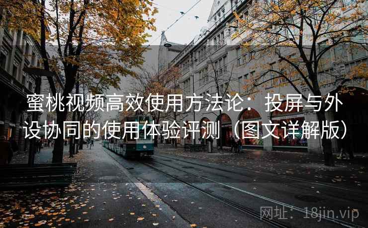 蜜桃视频高效使用方法论：投屏与外设协同的使用体验评测（图文详解版）
