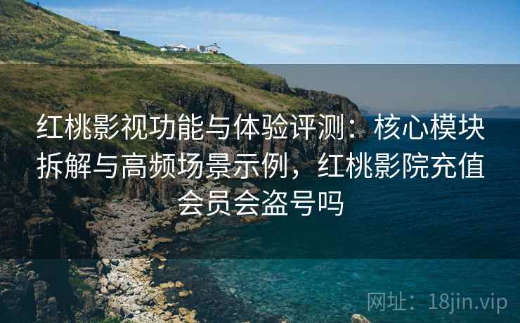 红桃影视功能与体验评测：核心模块拆解与高频场景示例，红桃影院充值会员会盗号吗