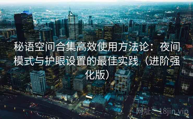 秘语空间合集高效使用方法论：夜间模式与护眼设置的最佳实践（进阶强化版）