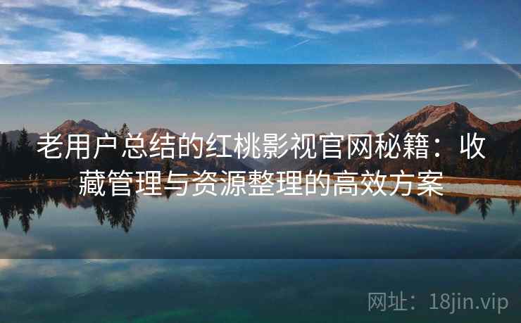 老用户总结的红桃影视官网秘籍：收藏管理与资源整理的高效方案