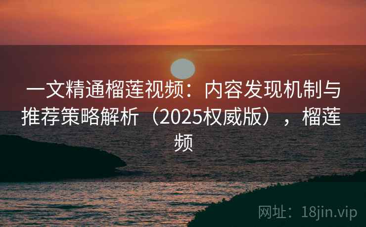 一文精通榴莲视频：内容发现机制与推荐策略解析（2025权威版），榴莲 频