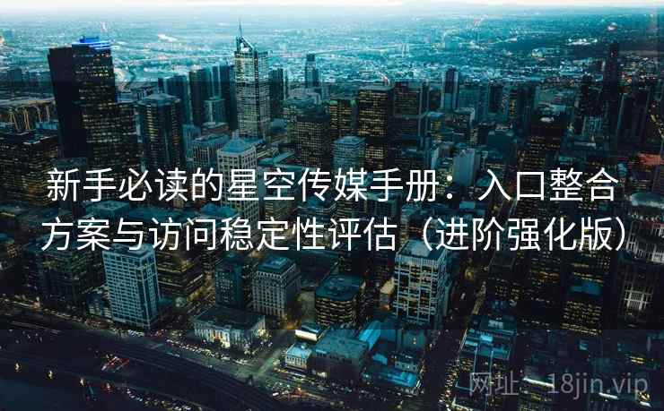 新手必读的星空传媒手册：入口整合方案与访问稳定性评估（进阶强化版）