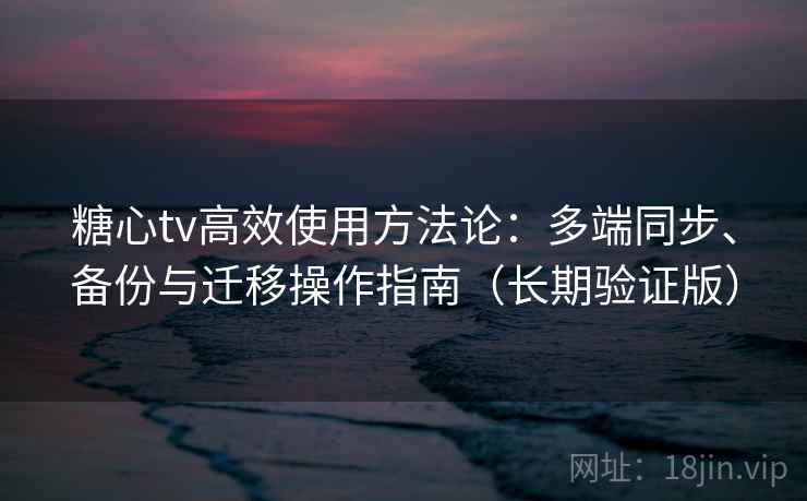 糖心tv高效使用方法论：多端同步、备份与迁移操作指南（长期验证版）