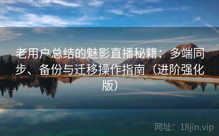 老用户总结的魅影直播秘籍：多端同步、备份与迁移操作指南（进阶强化版）