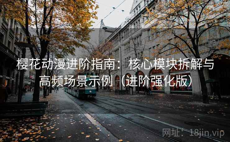 樱花动漫进阶指南：核心模块拆解与高频场景示例（进阶强化版）