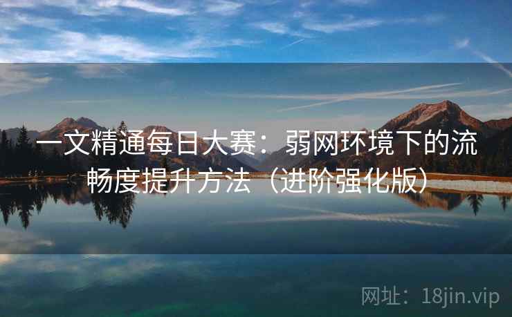 一文精通每日大赛：弱网环境下的流畅度提升方法（进阶强化版）
