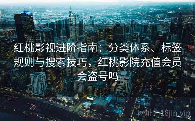 红桃影视进阶指南：分类体系、标签规则与搜索技巧，红桃影院充值会员会盗号吗