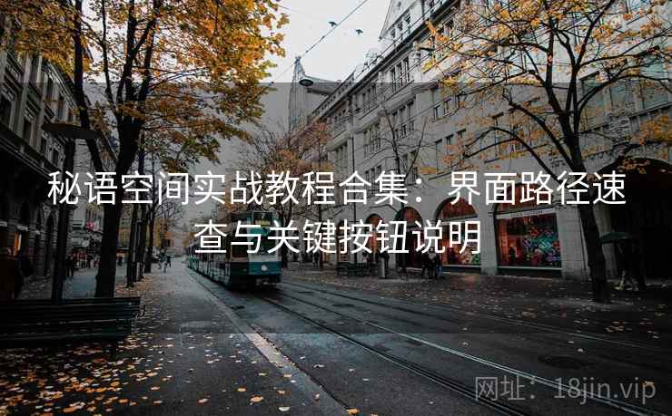 秘语空间实战教程合集：界面路径速查与关键按钮说明