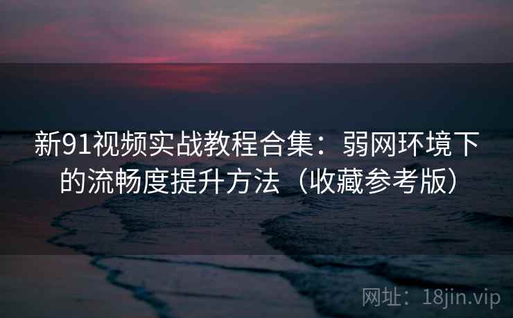 新91视频实战教程合集:弱网环境下的流畅度提升方法(收藏参考版) 新91视频实战教程合集:弱网环境下的流畅度提升方法(收藏参考版)