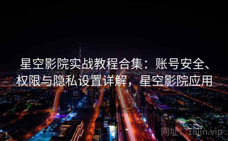 星空影院实战教程合集：账号安全、权限与隐私设置详解，星空影院应用