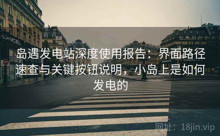 岛遇发电站深度使用报告：界面路径速查与关键按钮说明，小岛上是如何发电的