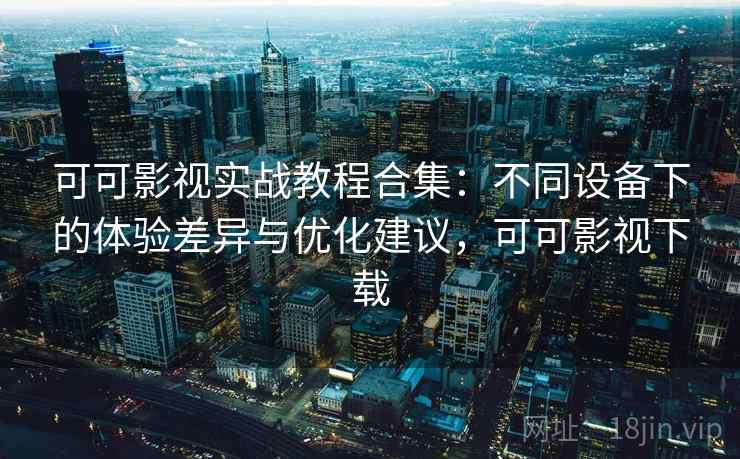 可可影视实战教程合集：不同设备下的体验差异与优化建议，可可影视下载