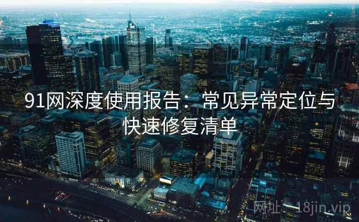 91网深度使用报告：常见异常定位与快速修复清单