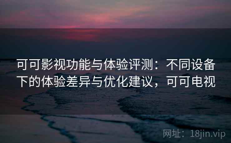可可影视功能与体验评测：不同设备下的体验差异与优化建议，可可电视