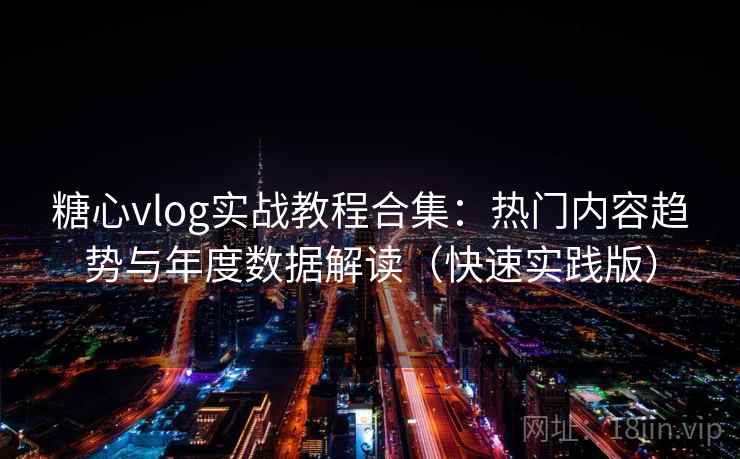 糖心vlog实战教程合集：热门内容趋势与年度数据解读（快速实践版）