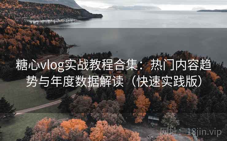 糖心vlog实战教程合集：热门内容趋势与年度数据解读（快速实践版）