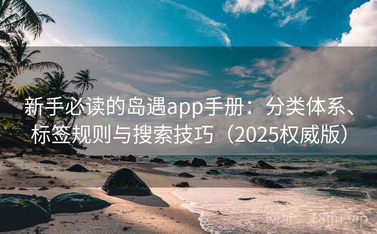 新手必读的岛遇app手册:分类体系、标签规则与搜索技巧(2025权威版) 新手必读的岛遇app手册:分类体系、标签规则与搜索技巧(2025权威版)