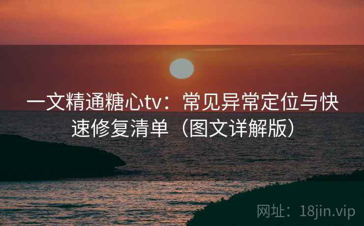一文精通糖心tv：常见异常定位与快速修复清单（图文详解版）