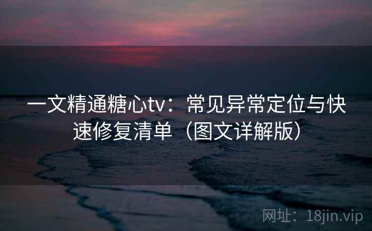 一文精通糖心tv:常见异常定位与快速修复清单(图文详解版) 一文精通糖心tv:常见异常定位与快速修复清单(图文详解版)