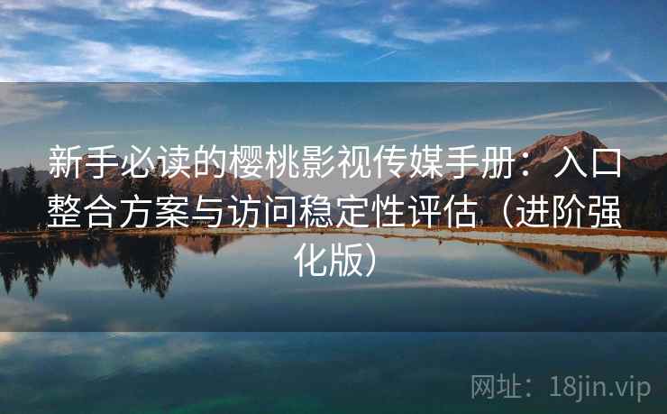 新手必读的樱桃影视传媒手册：入口整合方案与访问稳定性评估（进阶强化版）