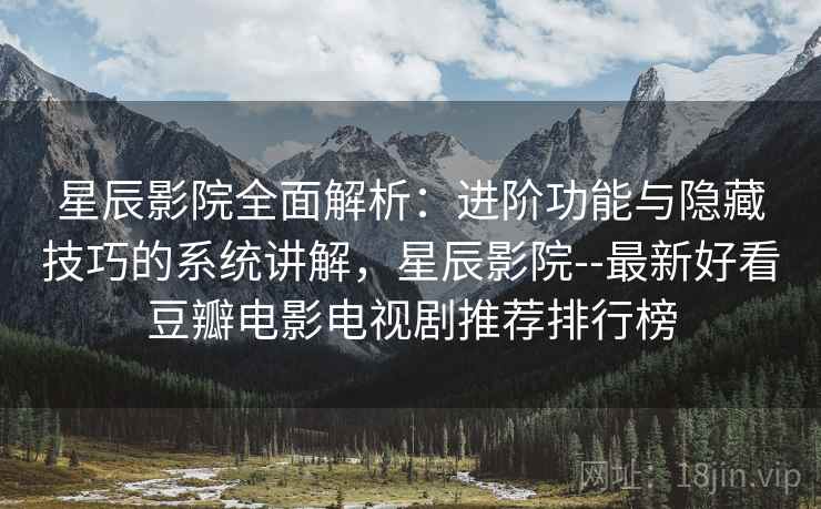 星辰影院全面解析：进阶功能与隐藏技巧的系统讲解，星辰影院--最新好看豆瓣电影电视剧推荐排行榜