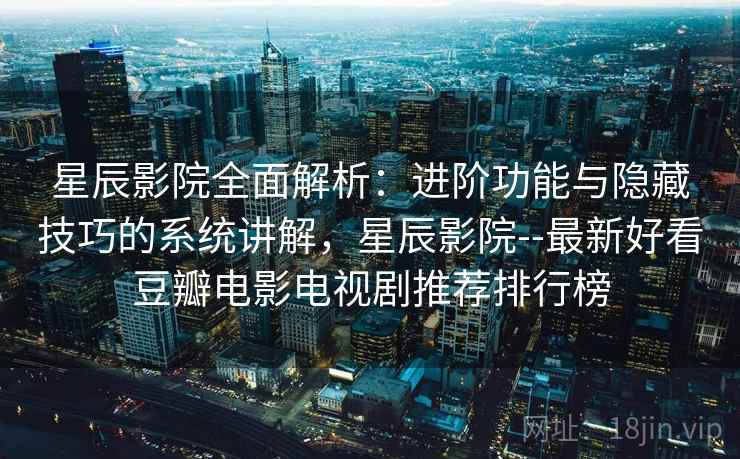 星辰影院全面解析：进阶功能与隐藏技巧的系统讲解，星辰影院--最新好看豆瓣电影电视剧推荐排行榜