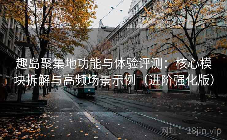 趣岛聚集地功能与体验评测:核心模块拆解与高频场景示例(进阶强化版) 趣岛聚集地功能与体验评测:核心模块拆解与高频场景示例(进阶强化版)